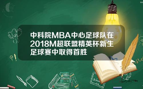 中科院MBA中心足球队在2018M超联盟精英杯新生足球赛中取得首胜