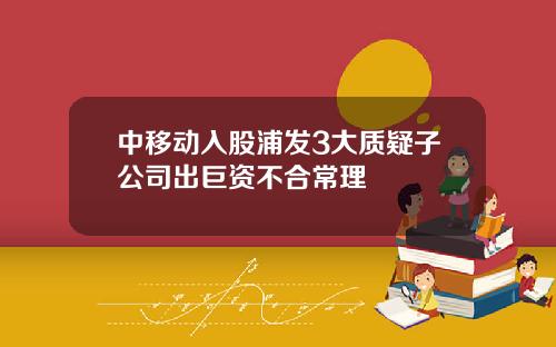 中移动入股浦发3大质疑子公司出巨资不合常理