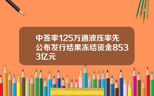 中签率125万通液压率先公布发行结果冻结资金8533亿元