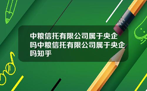 中粮信托有限公司属于央企吗中粮信托有限公司属于央企吗知乎