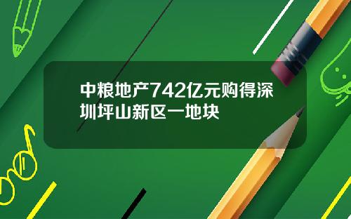 中粮地产742亿元购得深圳坪山新区一地块