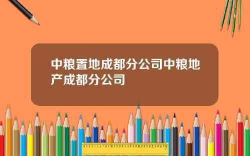 中粮置地成都分公司中粮地产成都分公司