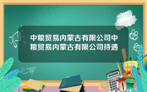 中粮贸易内蒙古有限公司中粮贸易内蒙古有限公司待遇