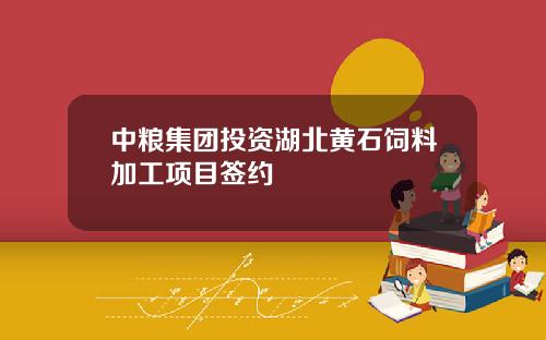 中粮集团投资湖北黄石饲料加工项目签约