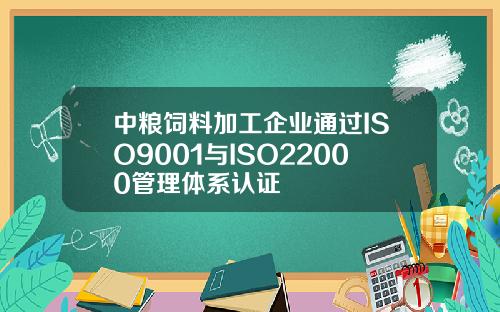 中粮饲料加工企业通过ISO9001与ISO22000管理体系认证