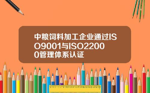 中粮饲料加工企业通过ISO9001与ISO22000管理体系认证