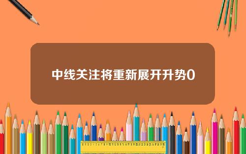中线关注将重新展开升势0