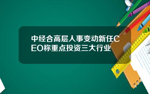 中经合高层人事变动新任CEO称重点投资三大行业