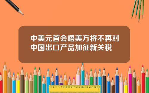 中美元首会晤美方将不再对中国出口产品加征新关税