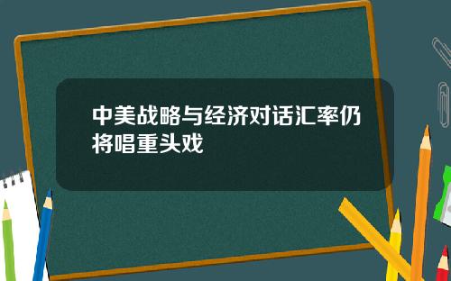 中美战略与经济对话汇率仍将唱重头戏