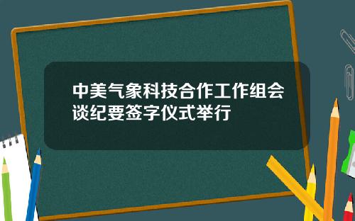 中美气象科技合作工作组会谈纪要签字仪式举行