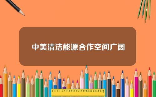 中美清洁能源合作空间广阔
