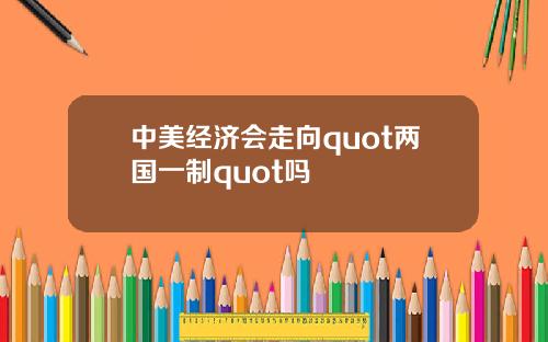 中美经济会走向quot两国一制quot吗