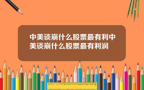 中美谈崩什么股票最有利中美谈崩什么股票最有利润
