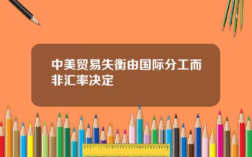 中美贸易失衡由国际分工而非汇率决定