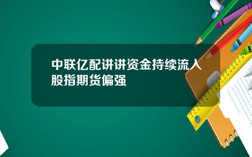 中联亿配讲讲资金持续流入股指期货偏强