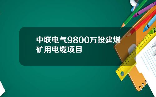 中联电气9800万投建煤矿用电缆项目