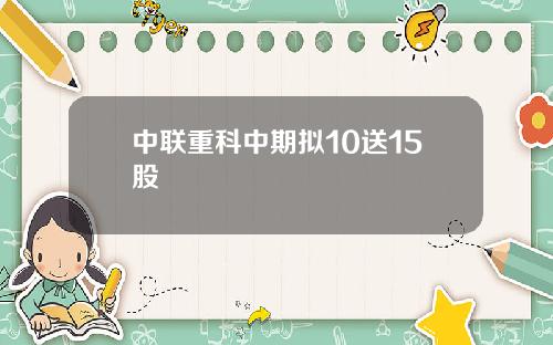 中联重科中期拟10送15股