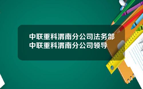 中联重科渭南分公司法务部中联重科渭南分公司领导