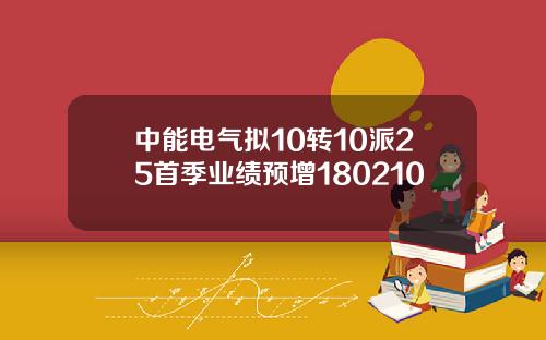 中能电气拟10转10派25首季业绩预增180210