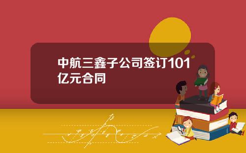 中航三鑫子公司签订101亿元合同