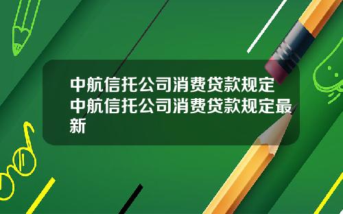 中航信托公司消费贷款规定中航信托公司消费贷款规定最新