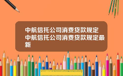 中航信托公司消费贷款规定中航信托公司消费贷款规定最新