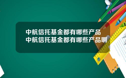 中航信托基金都有哪些产品中航信托基金都有哪些产品啊