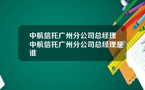 中航信托广州分公司总经理中航信托广州分公司总经理是谁
