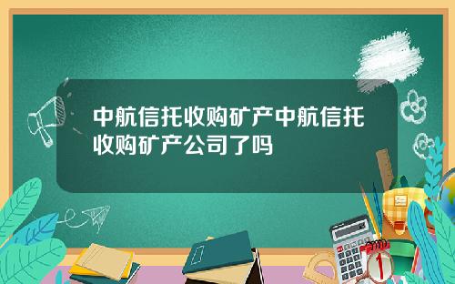 中航信托收购矿产中航信托收购矿产公司了吗