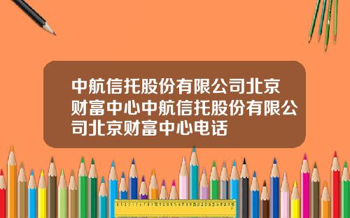 中航信托股份有限公司北京财富中心中航信托股份有限公司北京财富中心电话