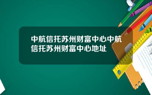 中航信托苏州财富中心中航信托苏州财富中心地址