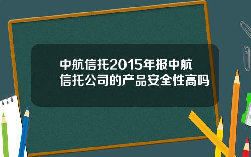 中航信托2015年报中航信托公司的产品安全性高吗