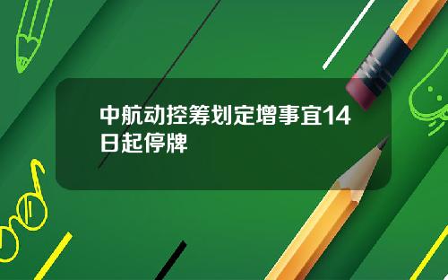 中航动控筹划定增事宜14日起停牌