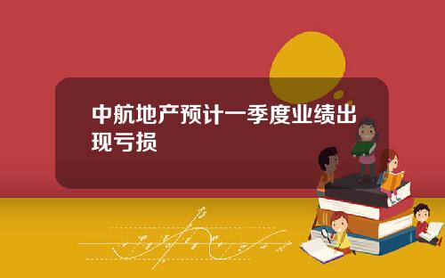 中航地产预计一季度业绩出现亏损