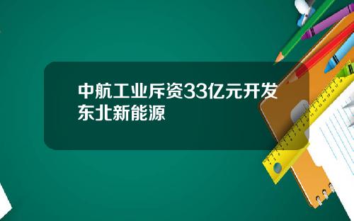 中航工业斥资33亿元开发东北新能源