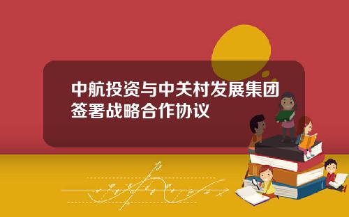 中航投资与中关村发展集团签署战略合作协议