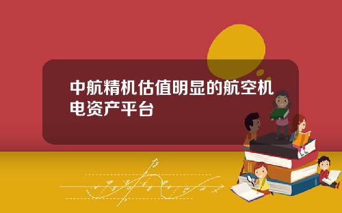 中航精机估值明显的航空机电资产平台