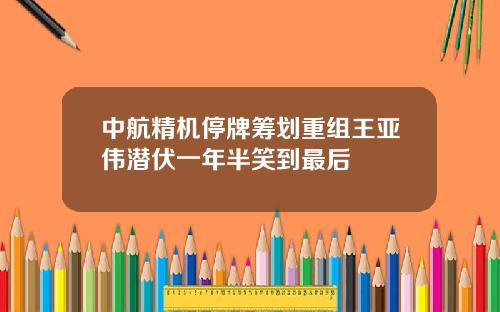 中航精机停牌筹划重组王亚伟潜伏一年半笑到最后