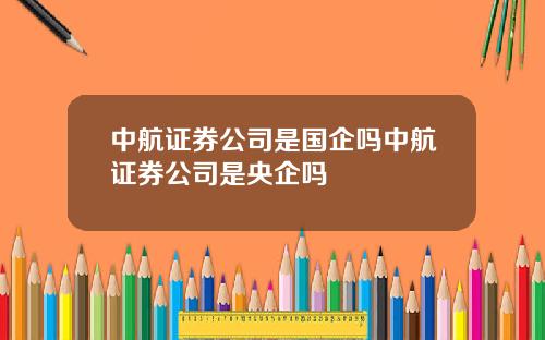 中航证券公司是国企吗中航证券公司是央企吗