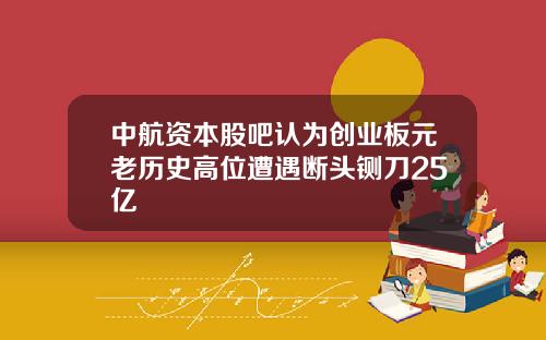 中航资本股吧认为创业板元老历史高位遭遇断头铡刀25亿