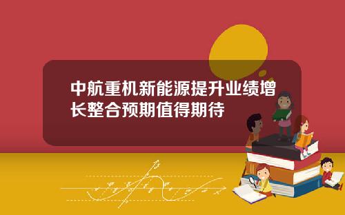 中航重机新能源提升业绩增长整合预期值得期待