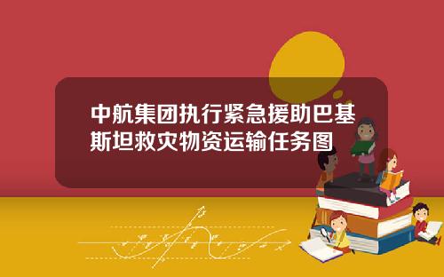 中航集团执行紧急援助巴基斯坦救灾物资运输任务图