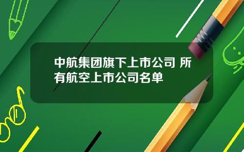 中航集团旗下上市公司 所有航空上市公司名单
