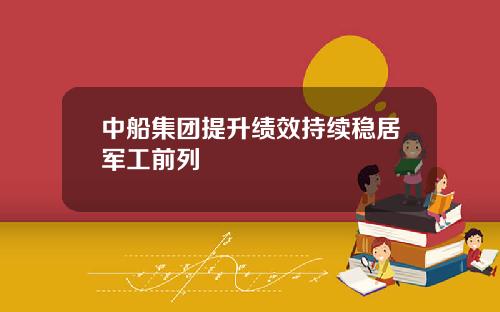 中船集团提升绩效持续稳居军工前列