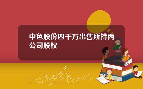 中色股份四千万出售所持两公司股权