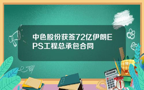 中色股份获签72亿伊朗EPS工程总承包合同