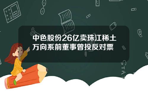 中色股份26亿卖珠江稀土万向系前董事曾投反对票