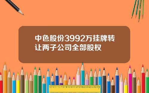 中色股份3992万挂牌转让两子公司全部股权