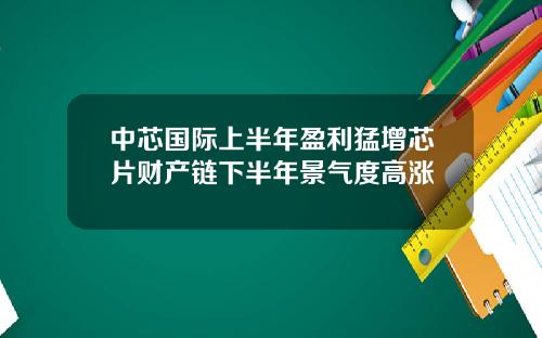 中芯国际上半年盈利猛增芯片财产链下半年景气度高涨